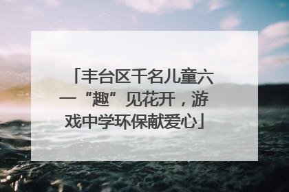 丰台区千名儿童六一“趣”见花开，游戏中学环保献爱心